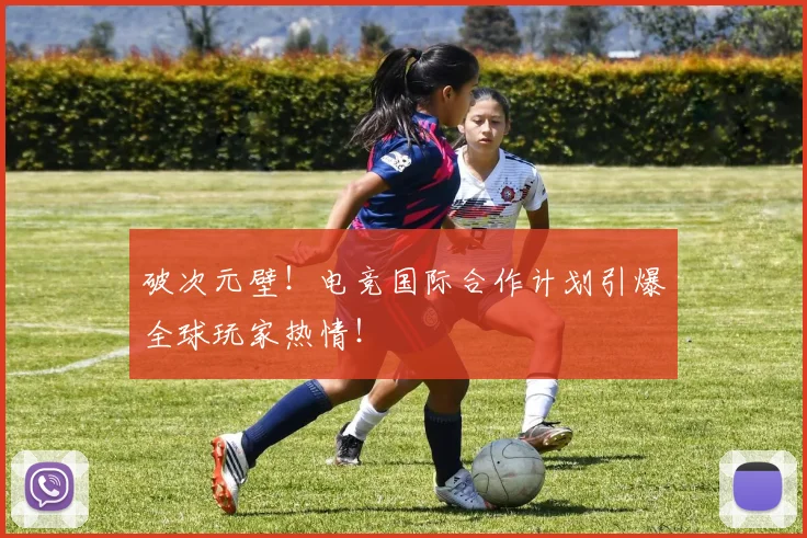 破次元壁!电竞国际合作计划引爆全球玩家热情!