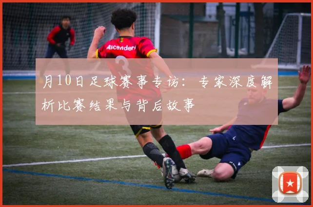 月10日足球赛事专访：专家深度解析比赛结果与背后故事