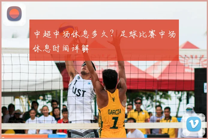 中超中场休息多久？足球比赛中场休息时间详解