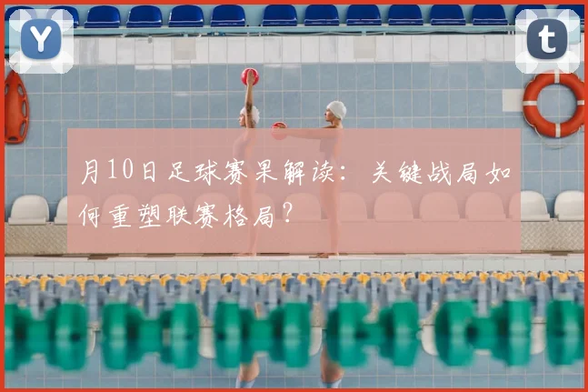 月10日足球赛果解读:关键战局如何重塑联赛格局?