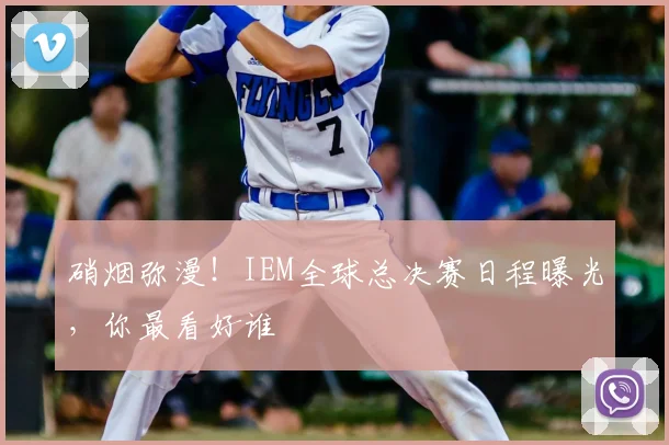 硝烟弥漫！IEM全球总决赛日程曝光，你最看好谁