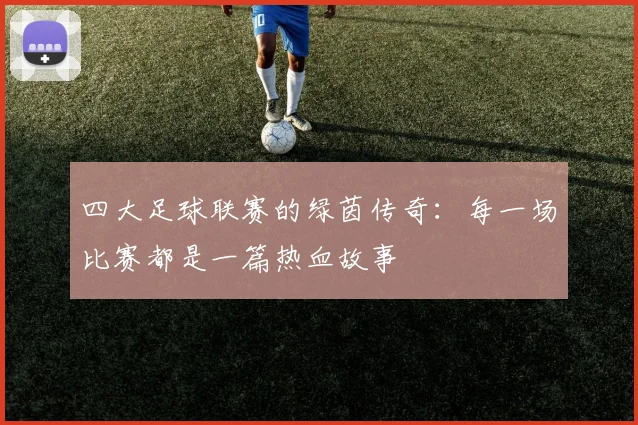 四大足球联赛的绿茵传奇：每一场比赛都是一篇热血故事