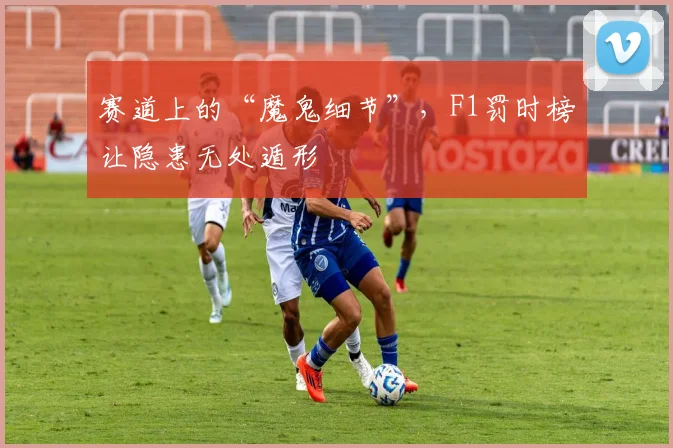 赛道上的“魔鬼细节”，F1罚时榜让隐患无处遁形