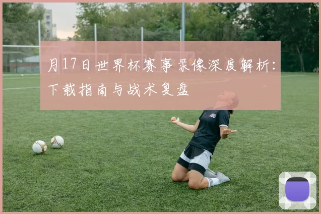 月17日世界杯赛事录像深度解析：下载指南与战术复盘