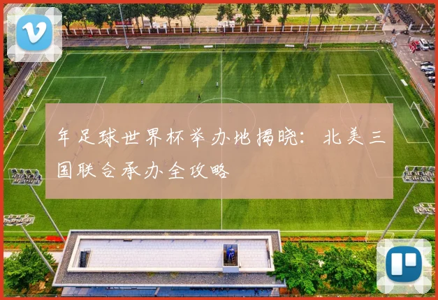 年足球世界杯举办地揭晓:北美三国联合承办全攻略