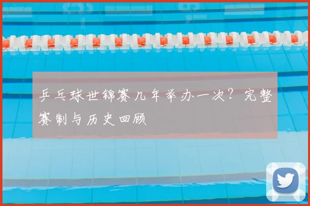 乒乓球世锦赛几年举办一次?完整赛制与历史回顾