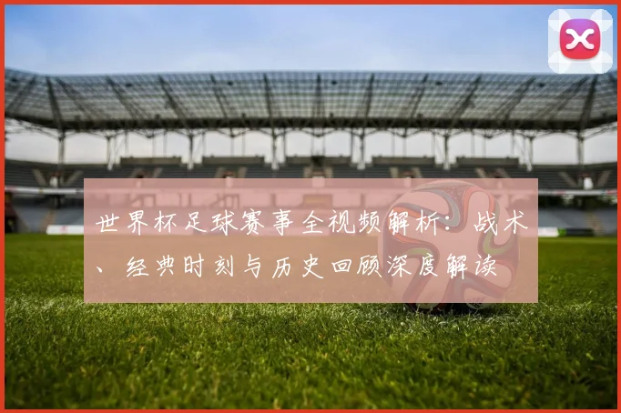 世界杯足球赛事全视频解析：战术、经典时刻与历史回顾深度解读