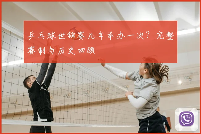 乒乓球世锦赛几年举办一次？完整赛制与历史回顾
