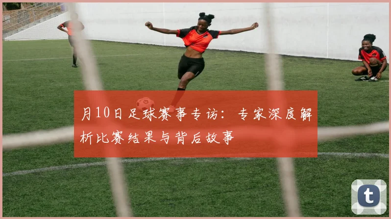 月10日足球赛事专访：专家深度解析比赛结果与背后故事