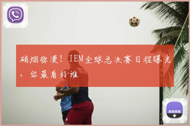 硝烟弥漫！IEM全球总决赛日程曝光，你最看好谁