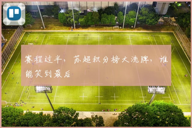 赛程过半,苏超积分榜大洗牌,谁能笑到最后