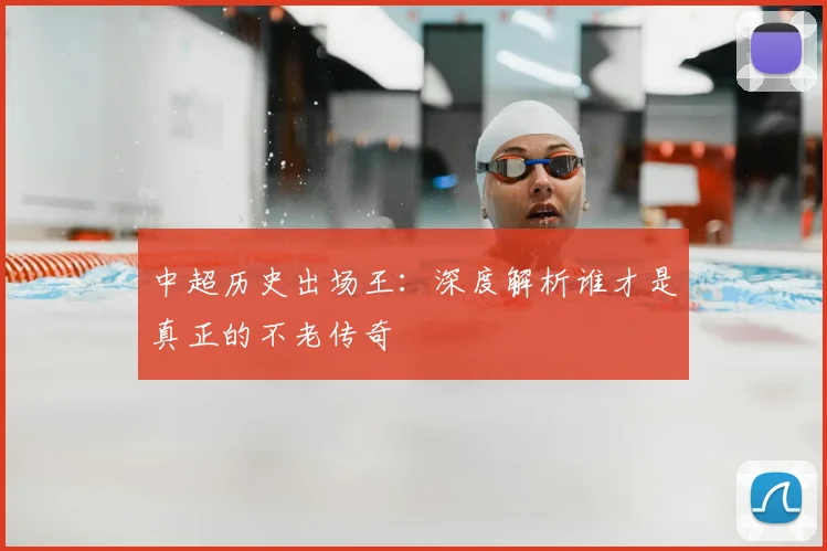 中超历史出场王:深度解析谁才是真正的不老传奇