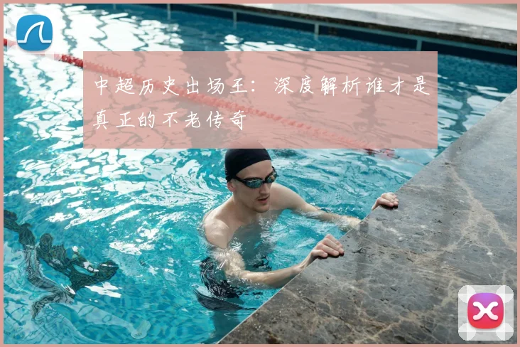 中超历史出场王：深度解析谁才是真正的不老传奇