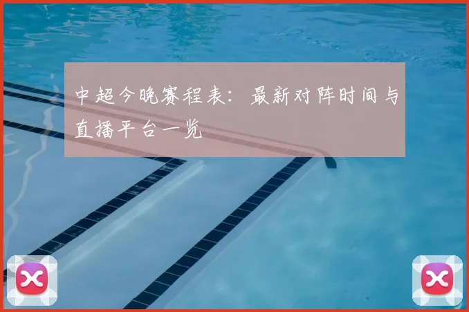 中超今晚赛程表：最新对阵时间与直播平台一览