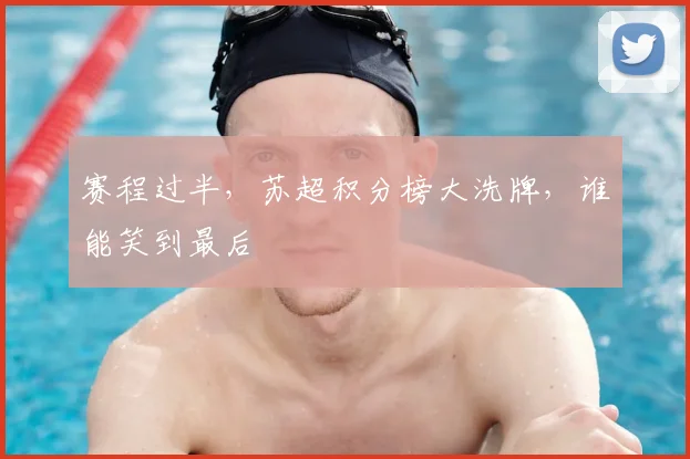 赛程过半,苏超积分榜大洗牌,谁能笑到最后