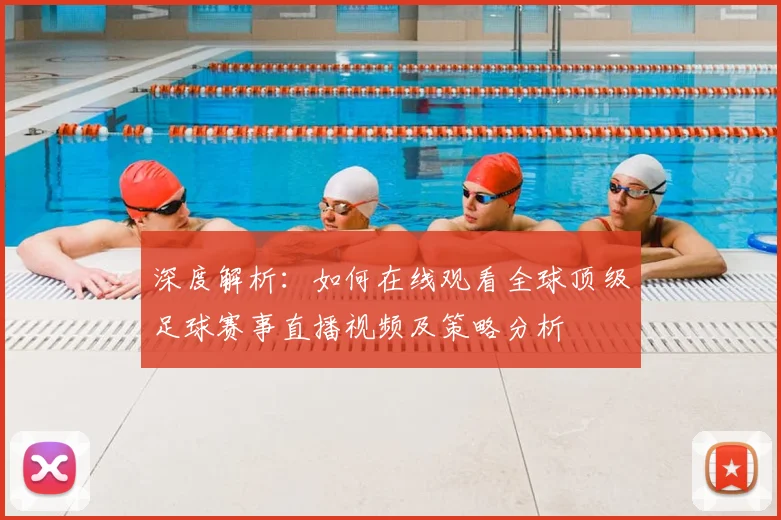 深度解析:如何在线观看全球顶级足球赛事直播视频及策略分析